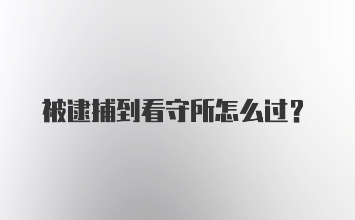 被逮捕到看守所怎么过?