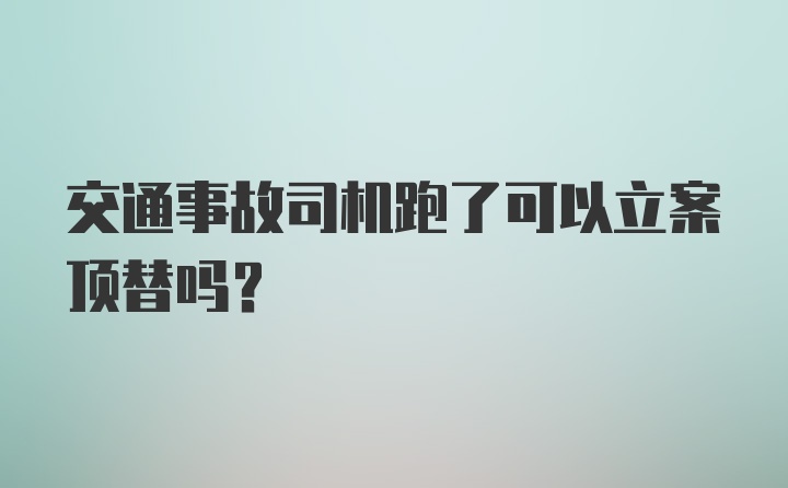 交通事故司机跑了可以立案顶替吗？