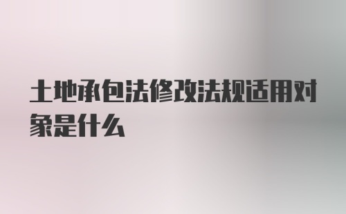 土地承包法修改法规适用对象是什么