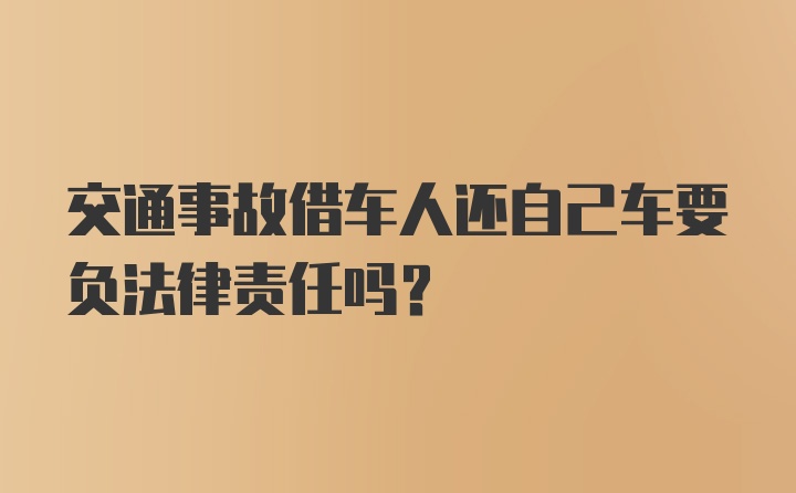 交通事故借车人还自己车要负法律责任吗？