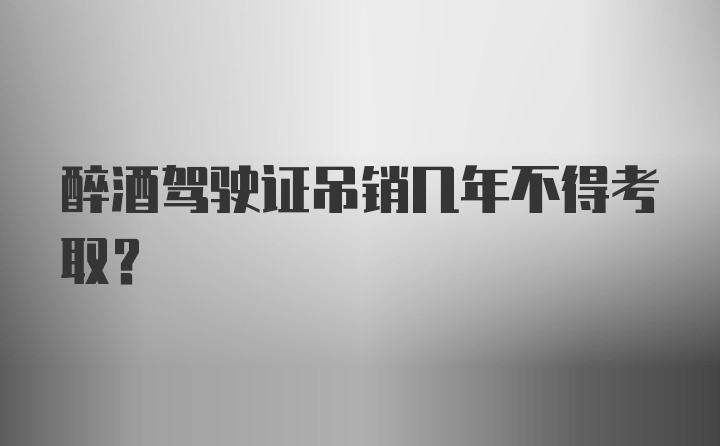 醉酒驾驶证吊销几年不得考取？