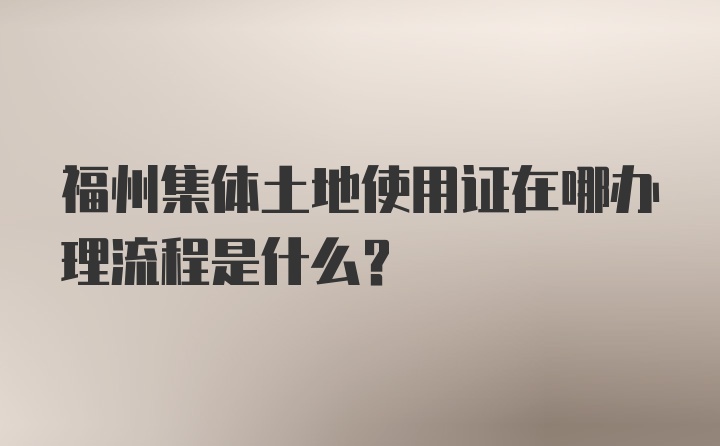 福州集体土地使用证在哪办理流程是什么？