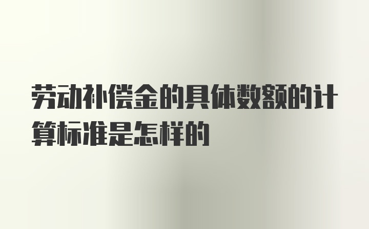 劳动补偿金的具体数额的计算标准是怎样的