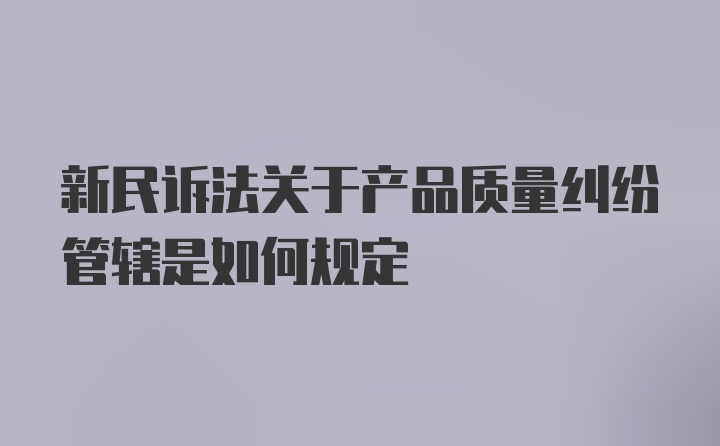 新民诉法关于产品质量纠纷管辖是如何规定