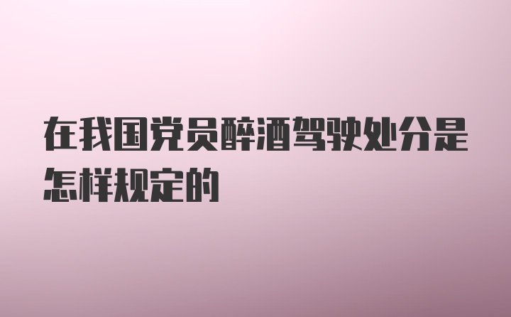 在我国党员醉酒驾驶处分是怎样规定的