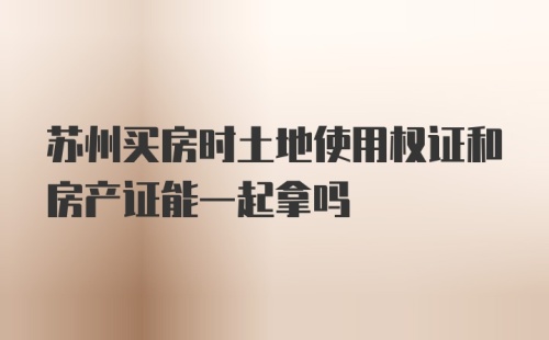 苏州买房时土地使用权证和房产证能一起拿吗