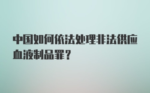 中国如何依法处理非法供应血液制品罪？