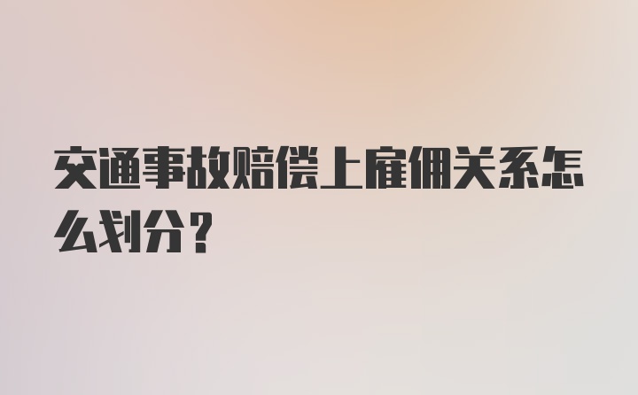 交通事故赔偿上雇佣关系怎么划分？