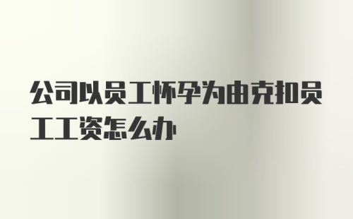 公司以员工怀孕为由克扣员工工资怎么办