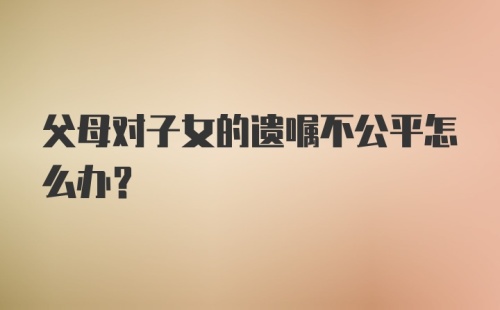 父母对子女的遗嘱不公平怎么办？