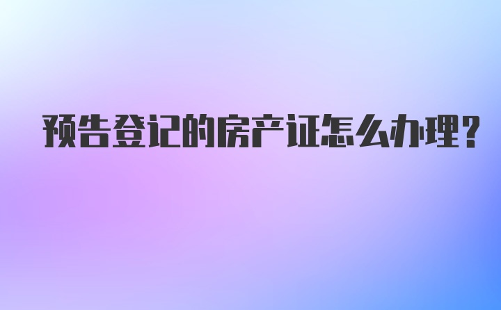 预告登记的房产证怎么办理？