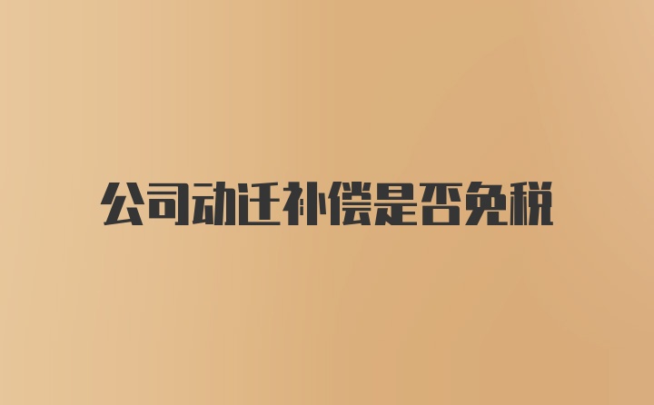 公司动迁补偿是否免税