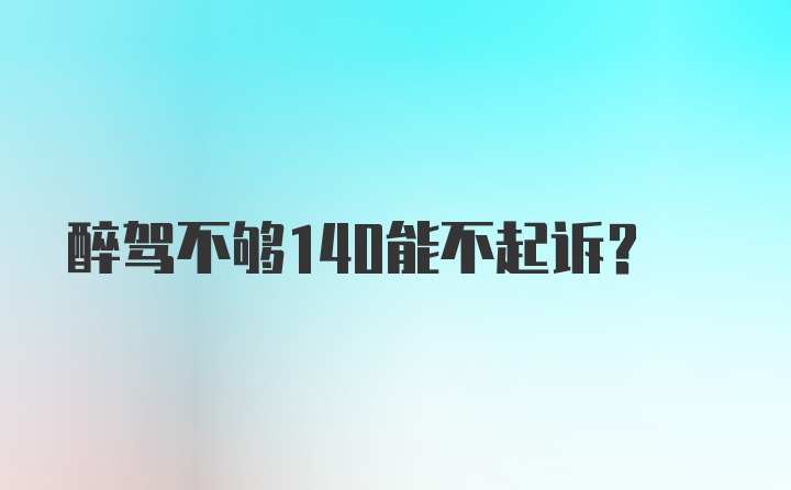 醉驾不够140能不起诉？