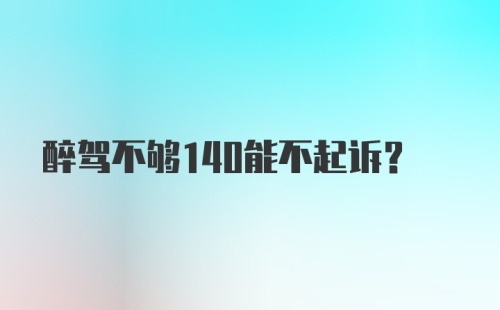 醉驾不够140能不起诉？