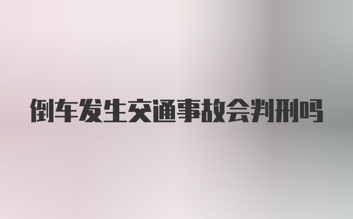 倒车发生交通事故会判刑吗