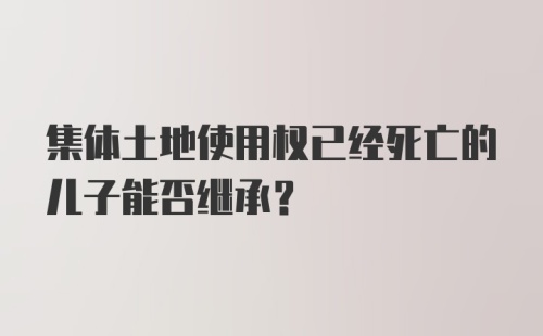 集体土地使用权已经死亡的儿子能否继承?