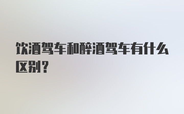 饮酒驾车和醉酒驾车有什么区别？