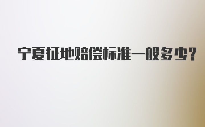 宁夏征地赔偿标准一般多少？