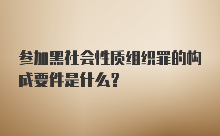 参加黑社会性质组织罪的构成要件是什么？