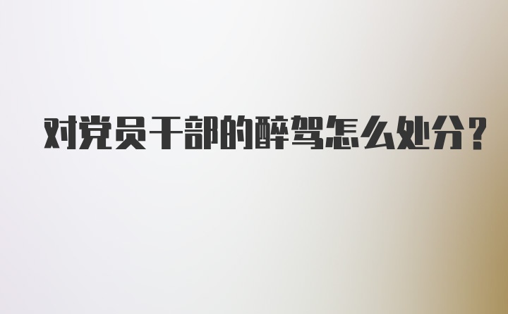 对党员干部的醉驾怎么处分?