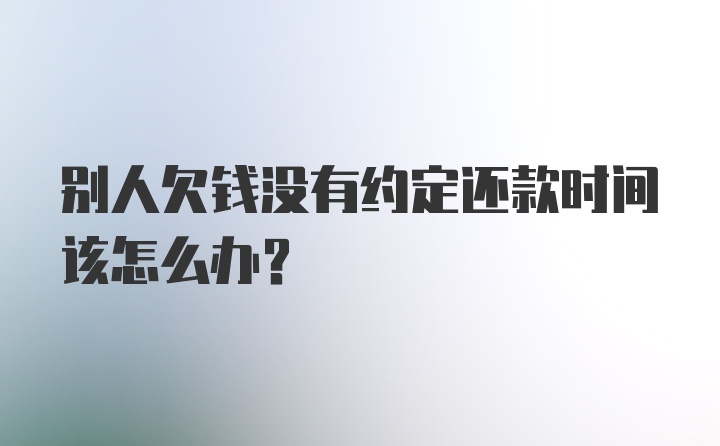 别人欠钱没有约定还款时间该怎么办？