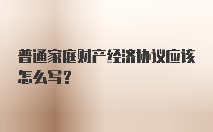 普通家庭财产经济协议应该怎么写？