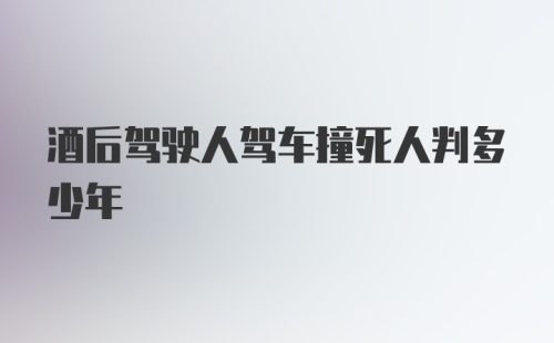 酒后驾驶人驾车撞死人判多少年