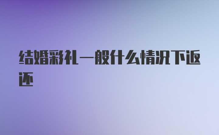 结婚彩礼一般什么情况下返还