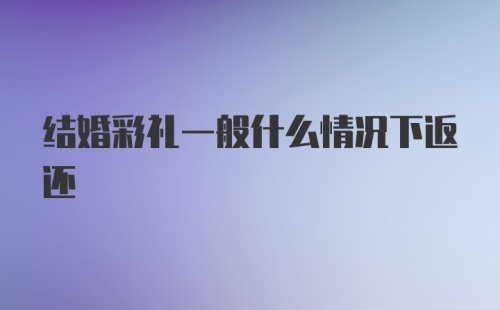 结婚彩礼一般什么情况下返还