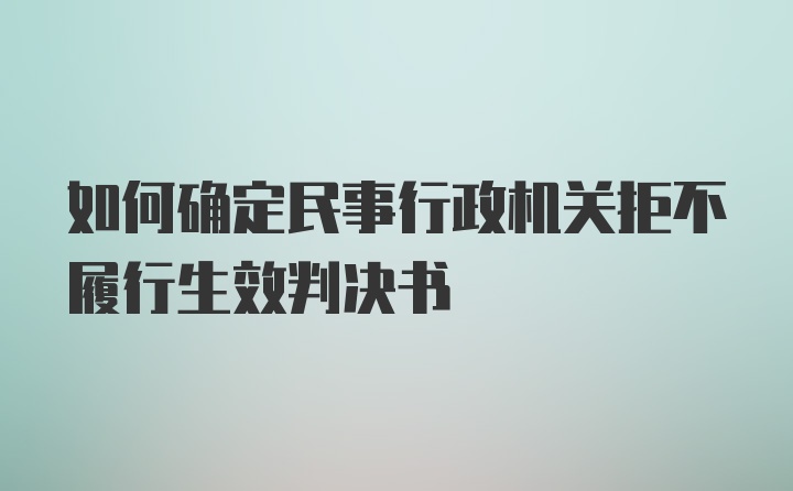 如何确定民事行政机关拒不履行生效判决书