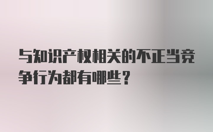 与知识产权相关的不正当竞争行为都有哪些？