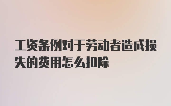 工资条例对于劳动者造成损失的费用怎么扣除