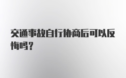 交通事故自行协商后可以反悔吗？