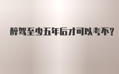 醉驾至少五年后才可以考不？