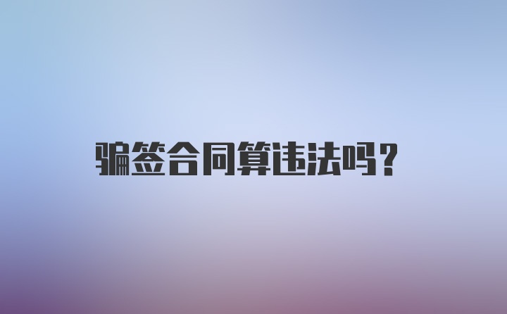 骗签合同算违法吗？