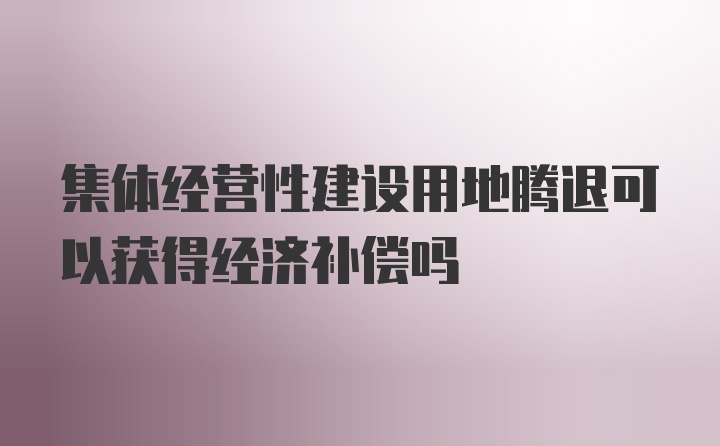 集体经营性建设用地腾退可以获得经济补偿吗