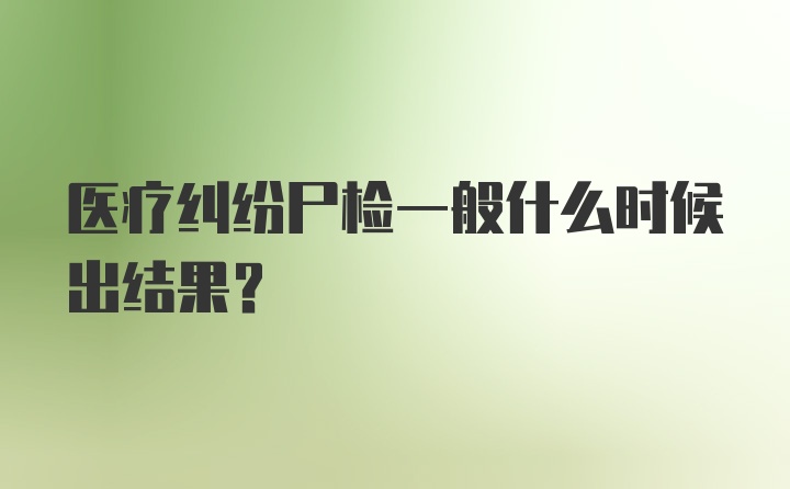 医疗纠纷尸检一般什么时候出结果？