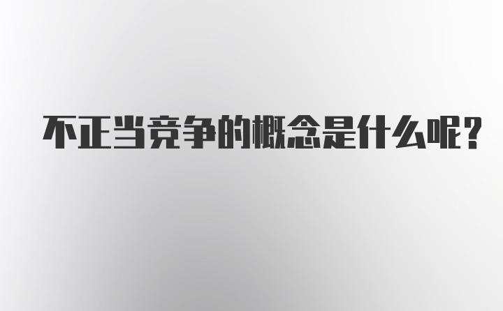 不正当竞争的概念是什么呢？