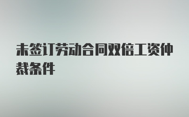 未签订劳动合同双倍工资仲裁条件