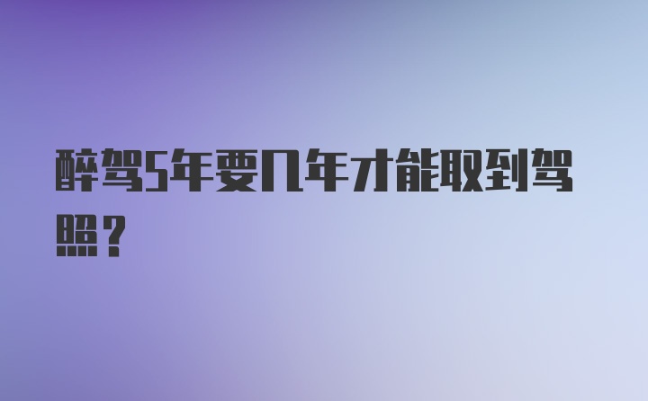 醉驾5年要几年才能取到驾照？