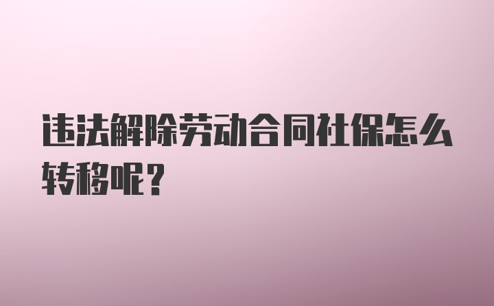 违法解除劳动合同社保怎么转移呢？