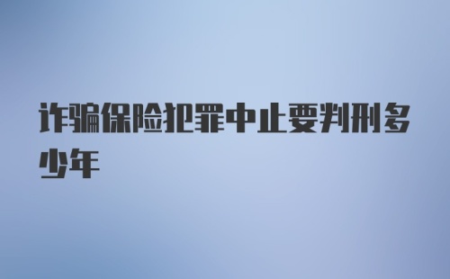 诈骗保险犯罪中止要判刑多少年