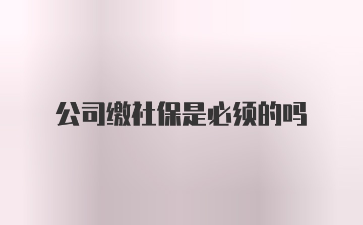 公司缴社保是必须的吗