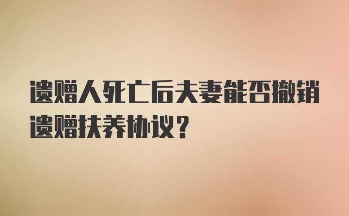 遗赠人死亡后夫妻能否撤销遗赠扶养协议?