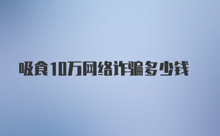 吸食10万网络诈骗多少钱