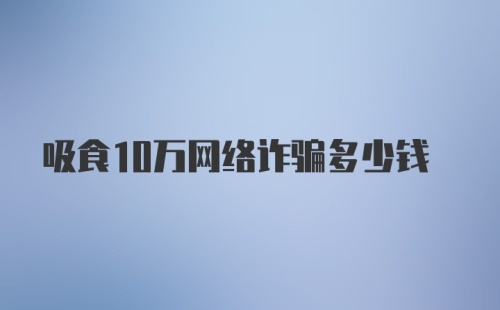 吸食10万网络诈骗多少钱