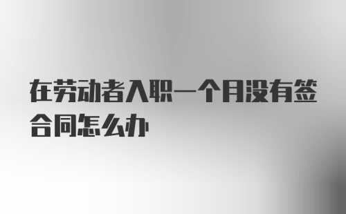 在劳动者入职一个月没有签合同怎么办