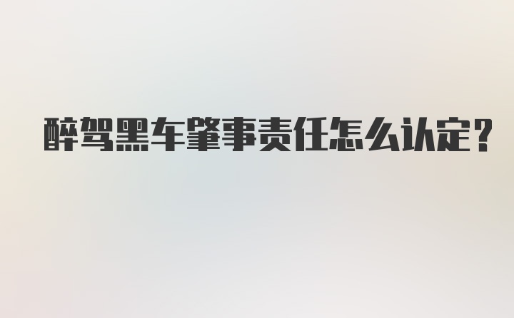 醉驾黑车肇事责任怎么认定？