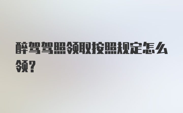 醉驾驾照领取按照规定怎么领？