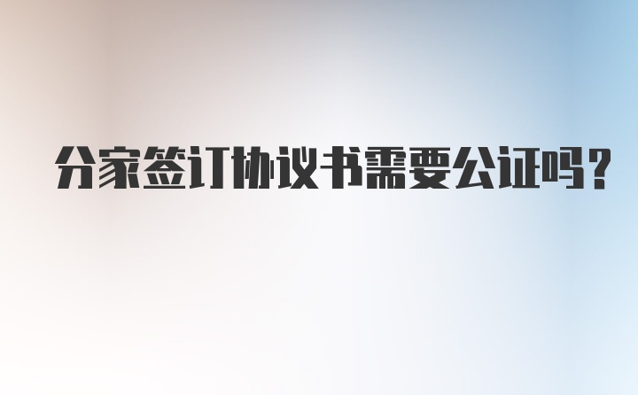 分家签订协议书需要公证吗？